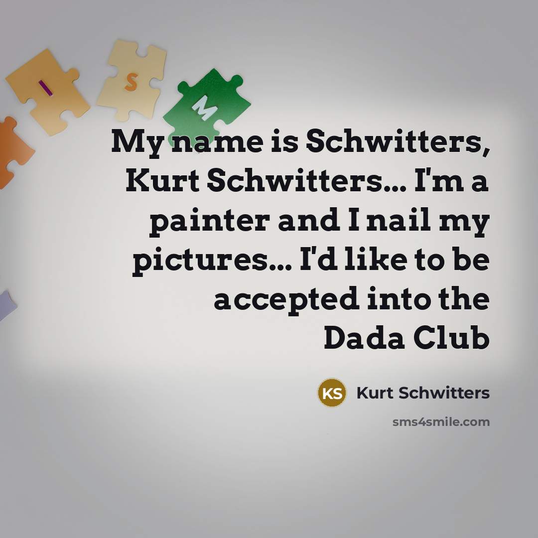 “My name is Schwitters, Kurt Schwitters... I'm a painter and I nail my pictures... I'd like to be accepted into the Dada Club” quote by Kurt Schwitters
