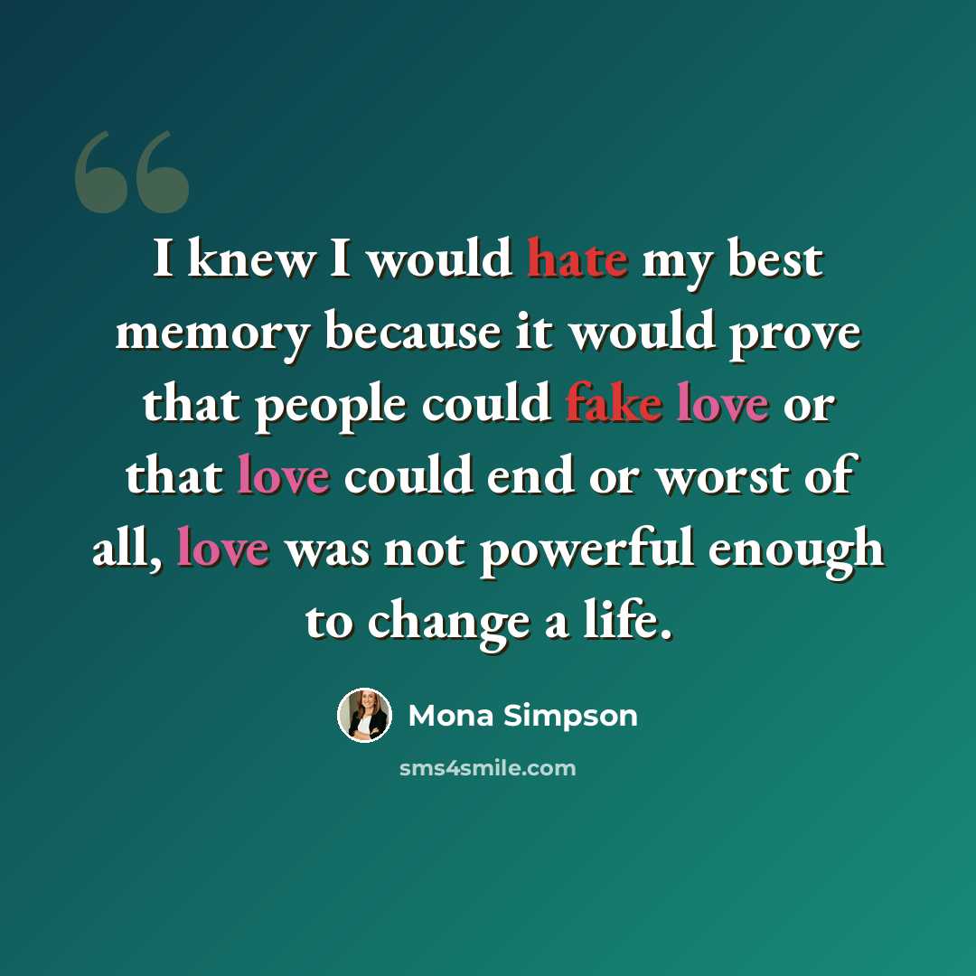 “I knew I would hate my best memory because it would prove that people could fake love or that love could end or worst of all, love was not powerful enough to change a life.” quote by Mona Simpson