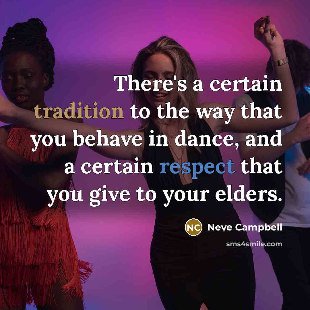 “There's a certain tradition to the way that you behave in dance, and a certain respect that you give to your elders.” quote by Neve Campbell