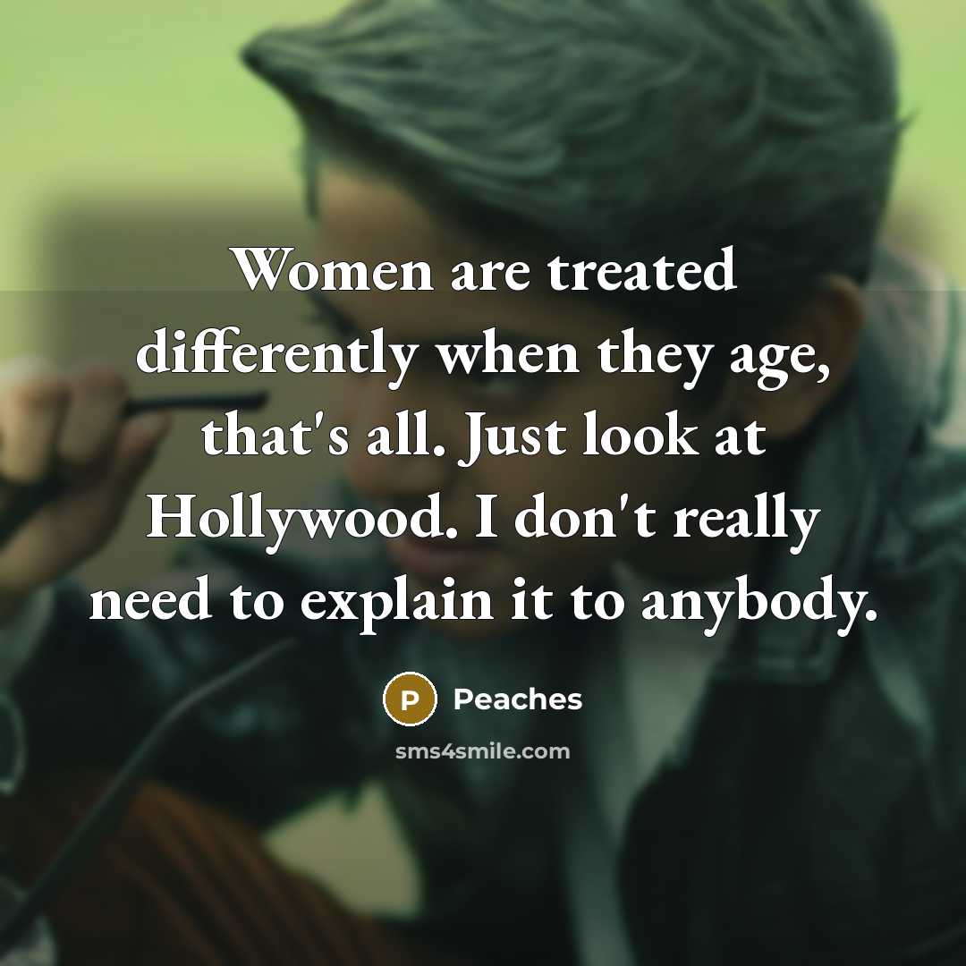 “Women are treated differently when they age, that's all. Just look at Hollywood. I don't really need to explain it to anybody.” quote by Peaches
