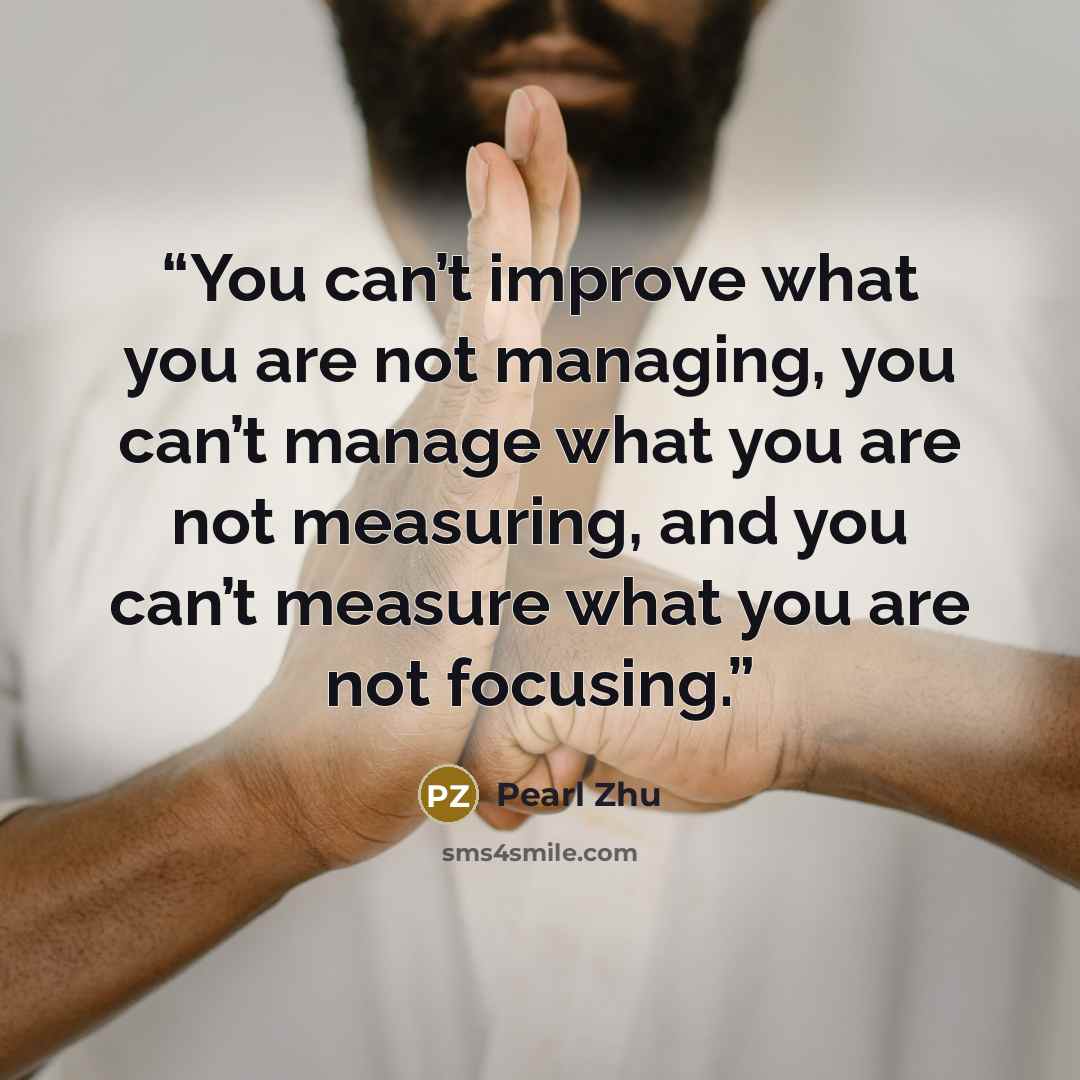 “You can’t improve what you are not managing, you can’t manage what you are not measuring, and you can’t measure what you are not focusing.” quote by Pearl Zhu