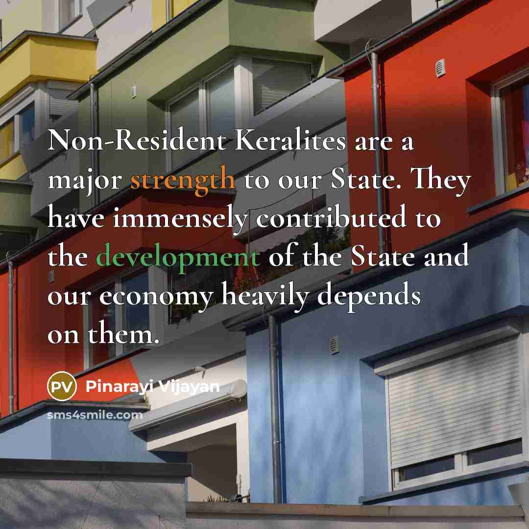“Non-Resident Keralites are a major strength to our State. They have immensely contributed to the development of the State and our economy heavily depends on them.” quote by Pinarayi Vijayan