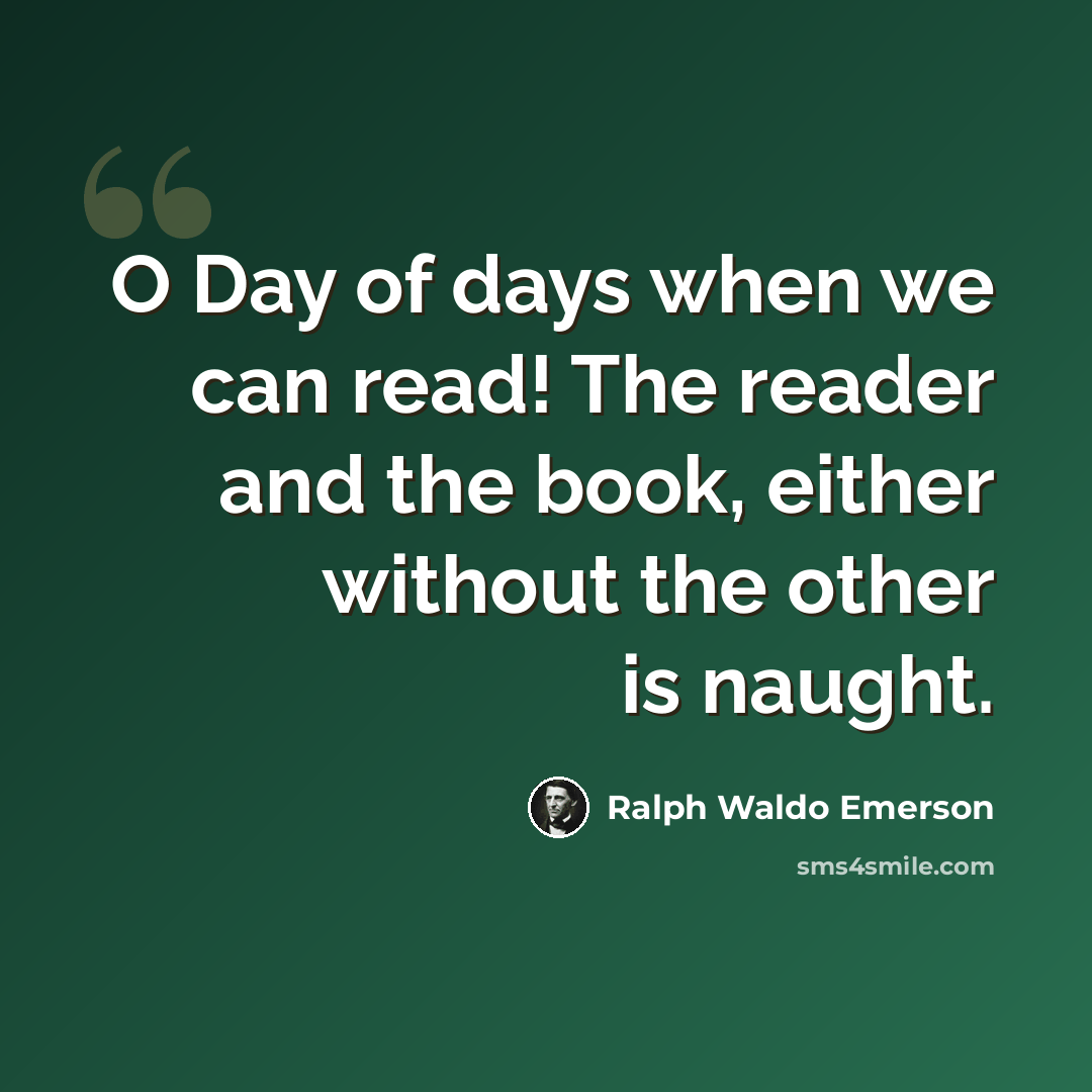 “O Day of days when we can read! The reader and the book, either without the other is naught.” quote by Ralph Waldo Emerson