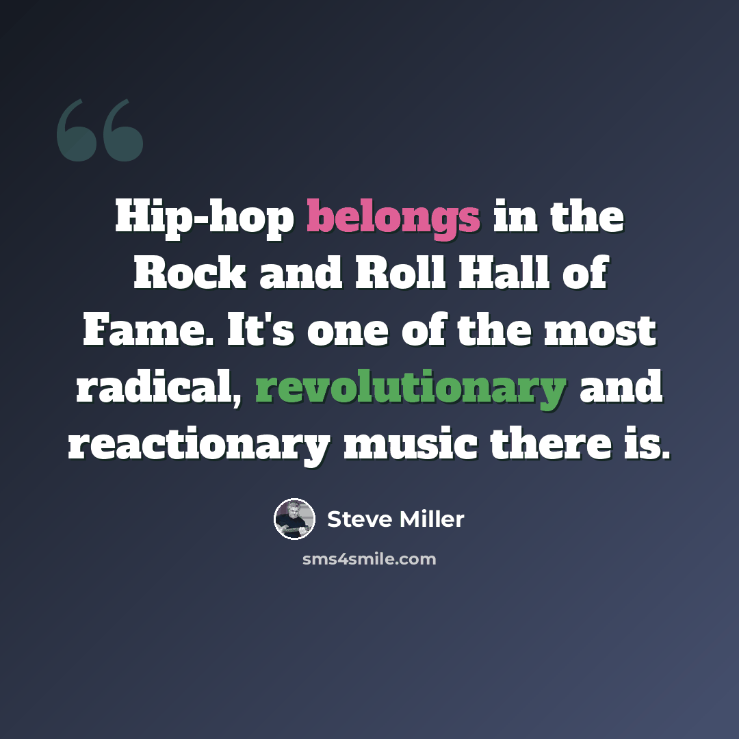 “Hip-hop belongs in the Rock and Roll Hall of Fame. It's one of the most radical, revolutionary and reactionary music there is.” quote by Steve Miller