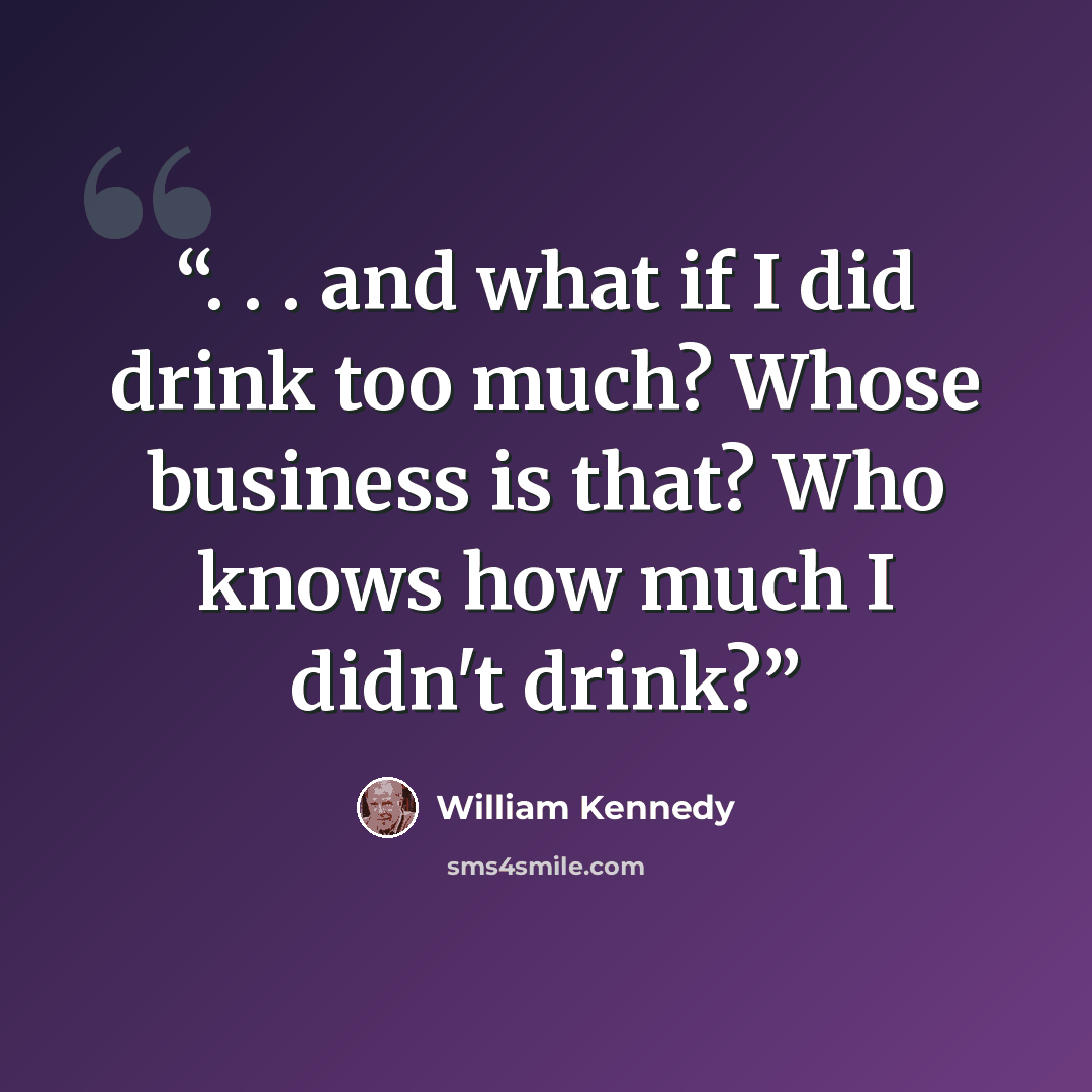 “. . . and what if I did drink too much? Whose business is that? Who knows how much I didn't drink?” quote by William Kennedy