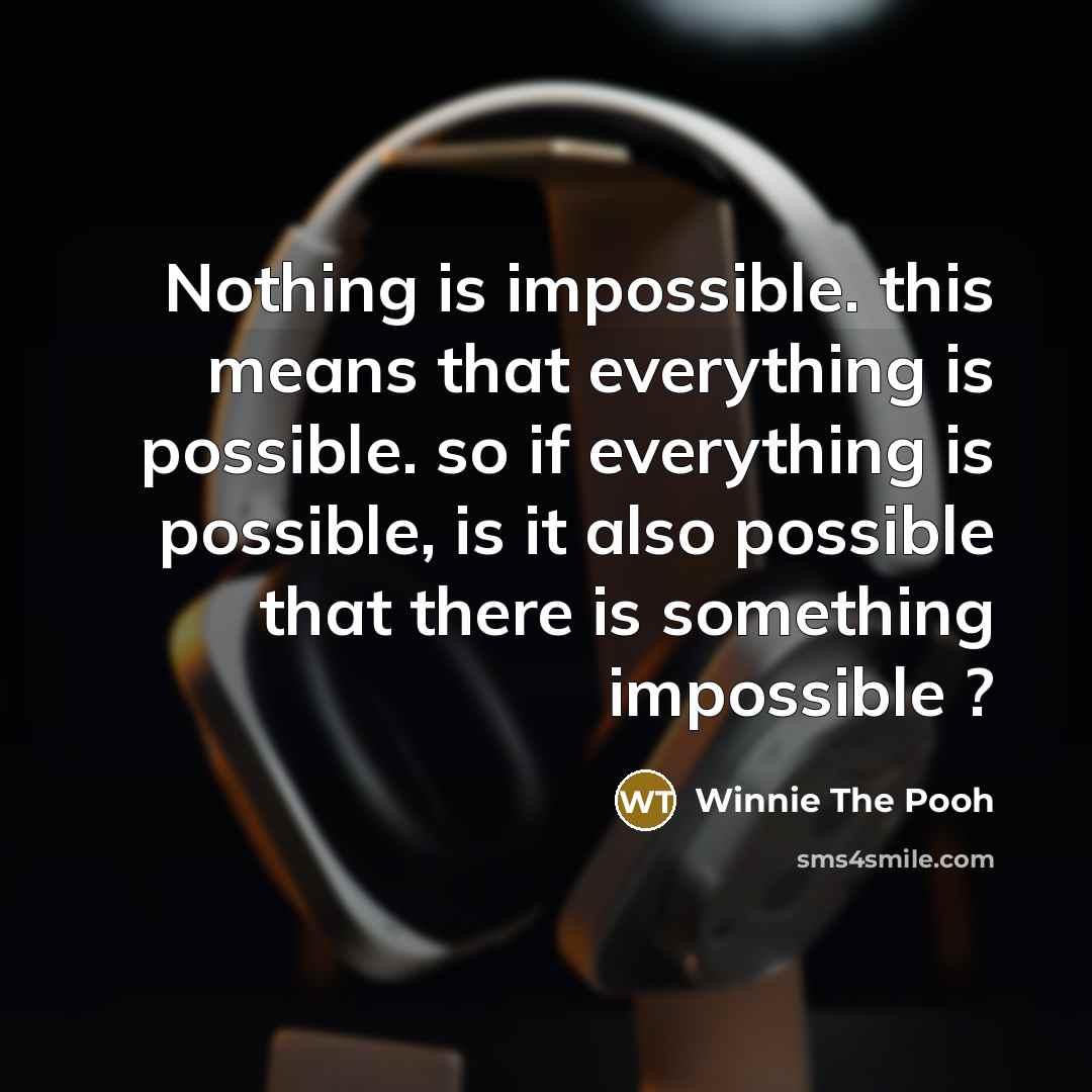 “Nothing is impossible. this means that everything is possible. so if everything is possible, is it also possible that there is something impossible ?” quote by Winnie The Pooh