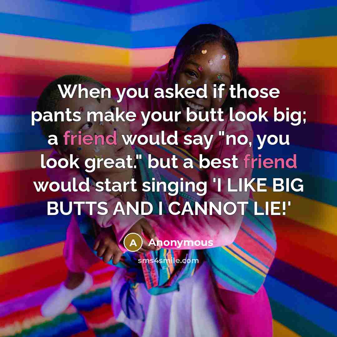“When you asked if those pants make your butt look big; a friend would say "no, you look great." but a best friend would start singing 'I LIKE BIG BUTTS AND I CANNOT LIE!'” quote by Anonymous