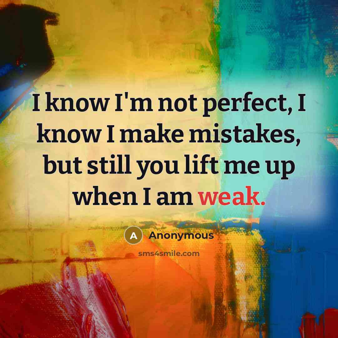 “I know I'm not perfect, I know I make mistakes, but still you lift me up when I am weak.” quote by Anonymous