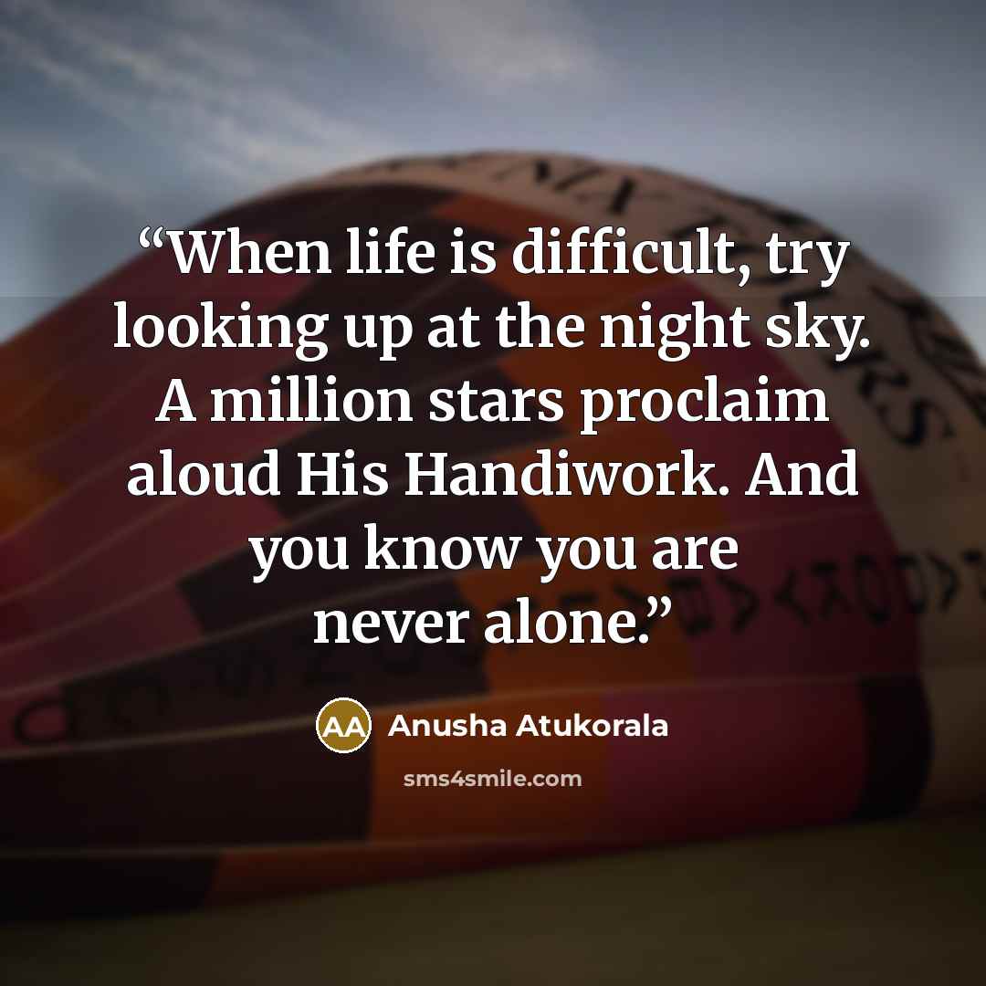 “When life is difficult, try looking up at the night sky. A million stars proclaim aloud His Handiwork. And you know you are never alone.” quote by Anusha Atukorala