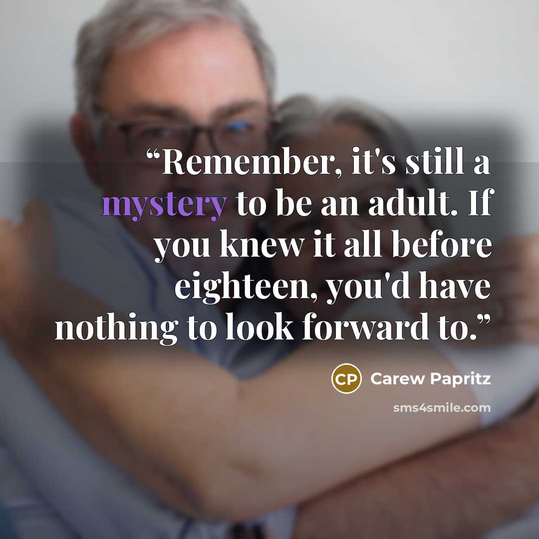“Remember, it's still a mystery to be an adult. If you knew it all before eighteen, you'd have nothing to look forward to.” quote by Carew Papritz