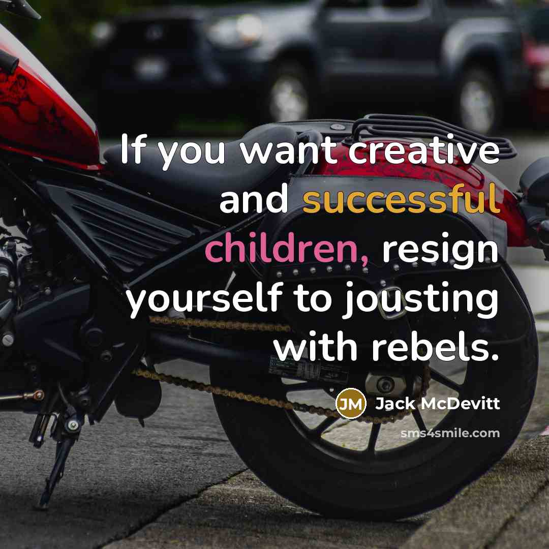 “If you want creative and successful children, resign yourself to jousting with rebels.” quote by Jack McDevitt