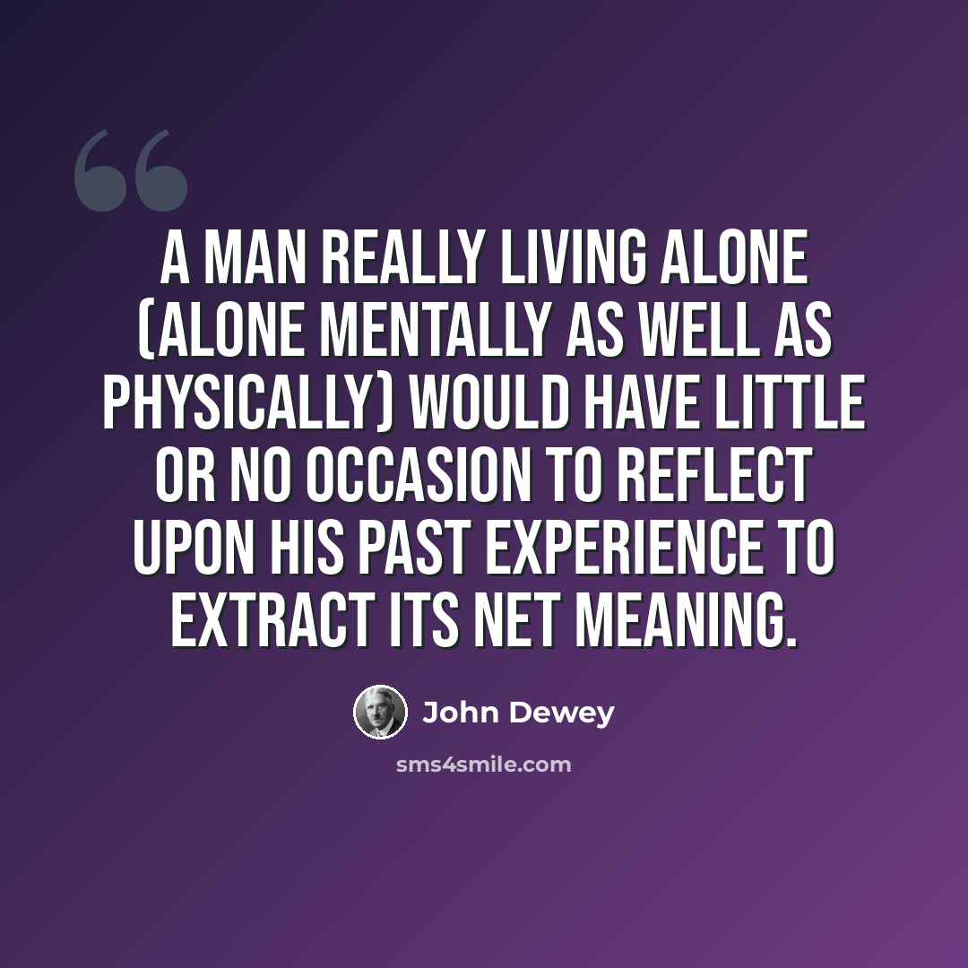 “A man really living alone (alone mentally as well as physically) would have little or no occasion to reflect upon his past experience to extract its net meaning.” quote by John Dewey