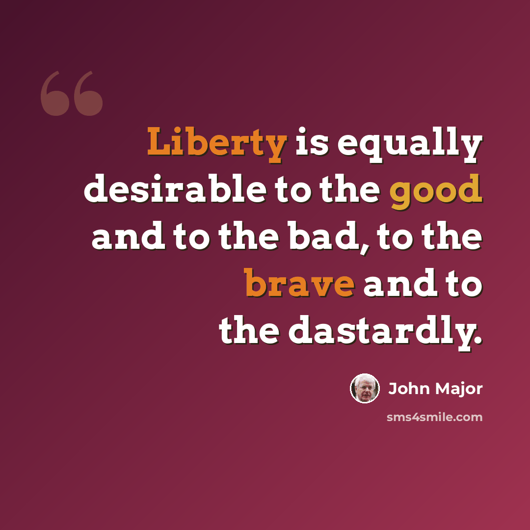 “Liberty is equally desirable to the good and to the bad, to the brave and to the dastardly.” quote by John Major