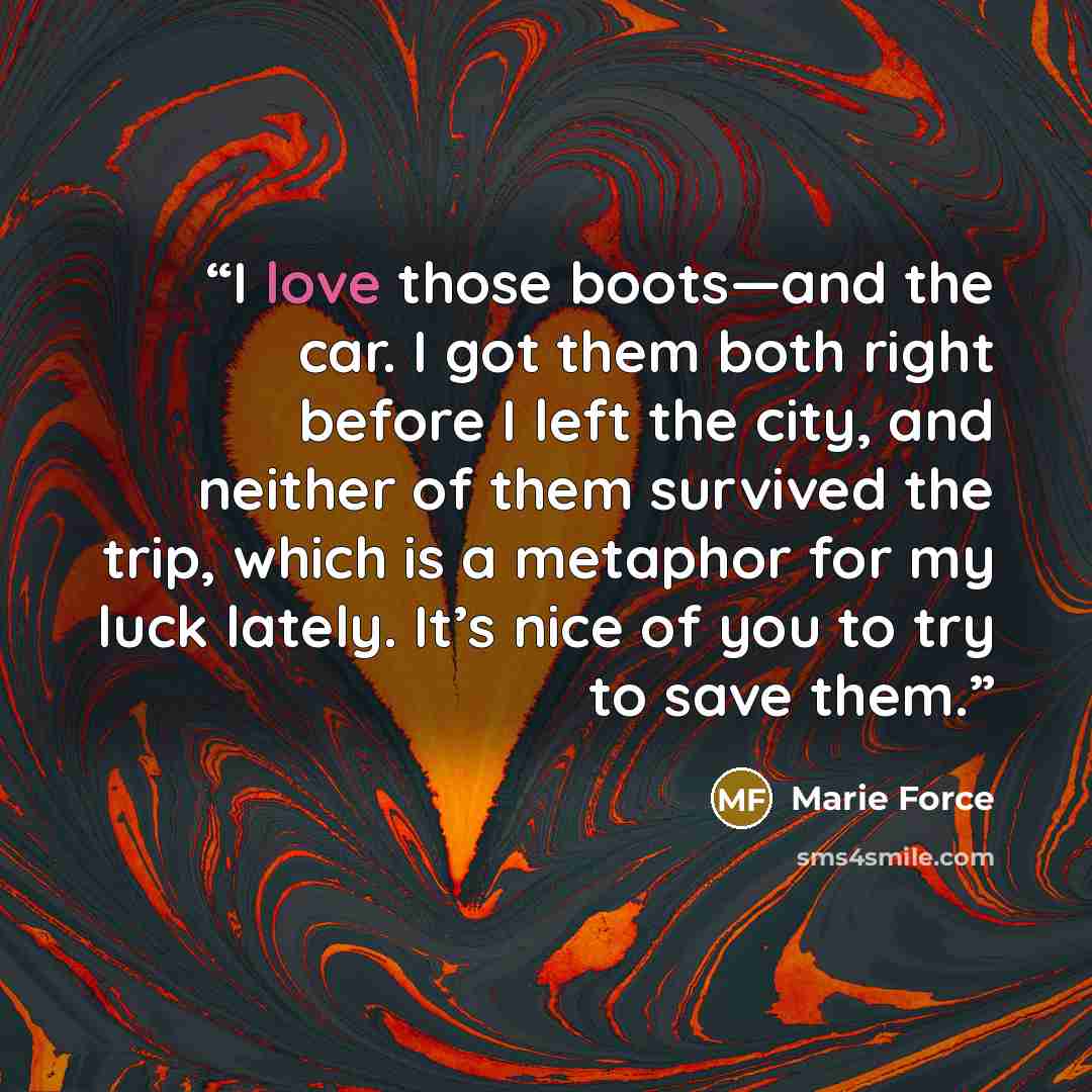 “I love those boots—and the car. I got them both right before I left the city, and neither of them survived the trip, which is a metaphor for my luck lately. It’s nice of you to try to save them.” quote by Marie Force