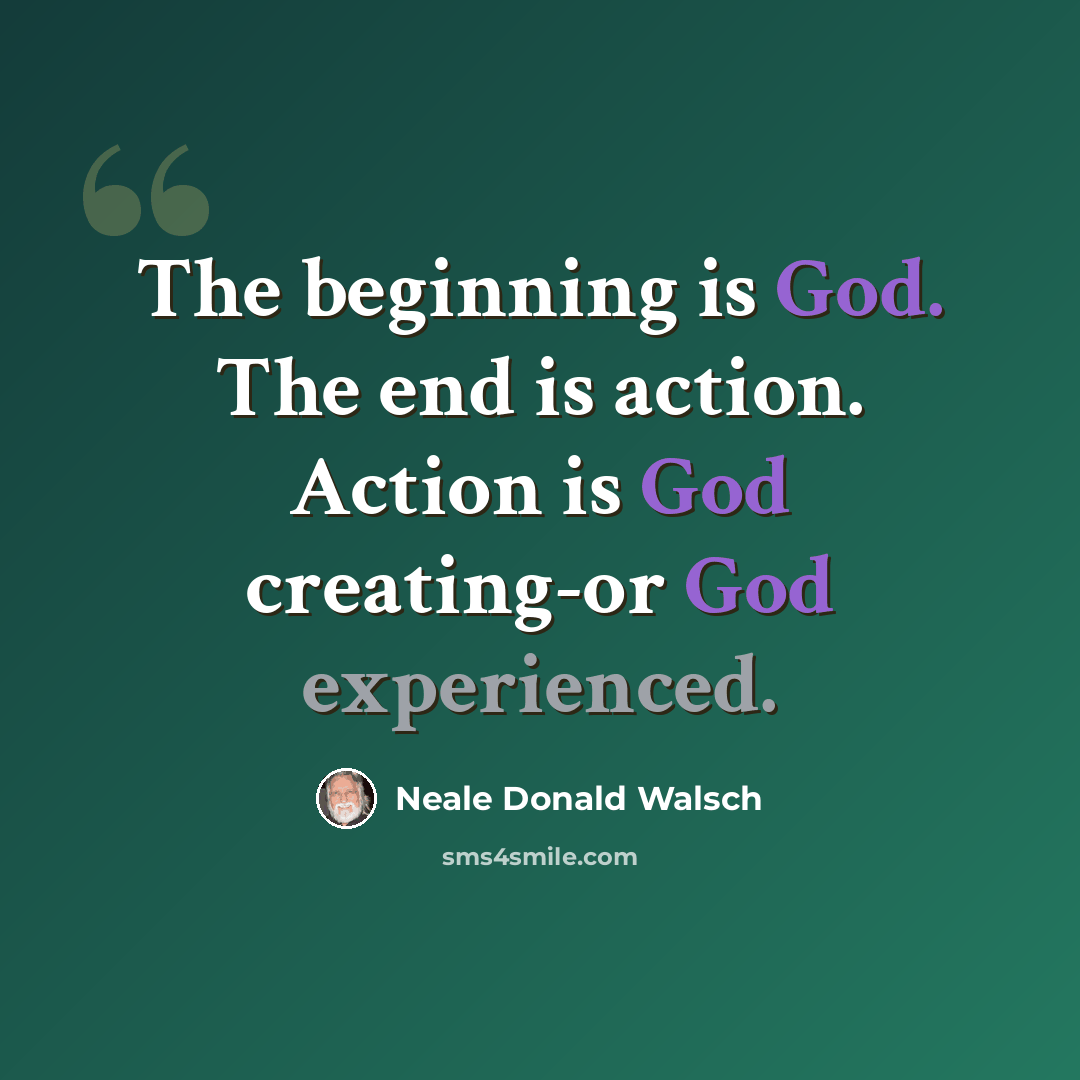 “The beginning is God. The end is action. Action is God creating-or God experienced.” quote by Neale Donald Walsch