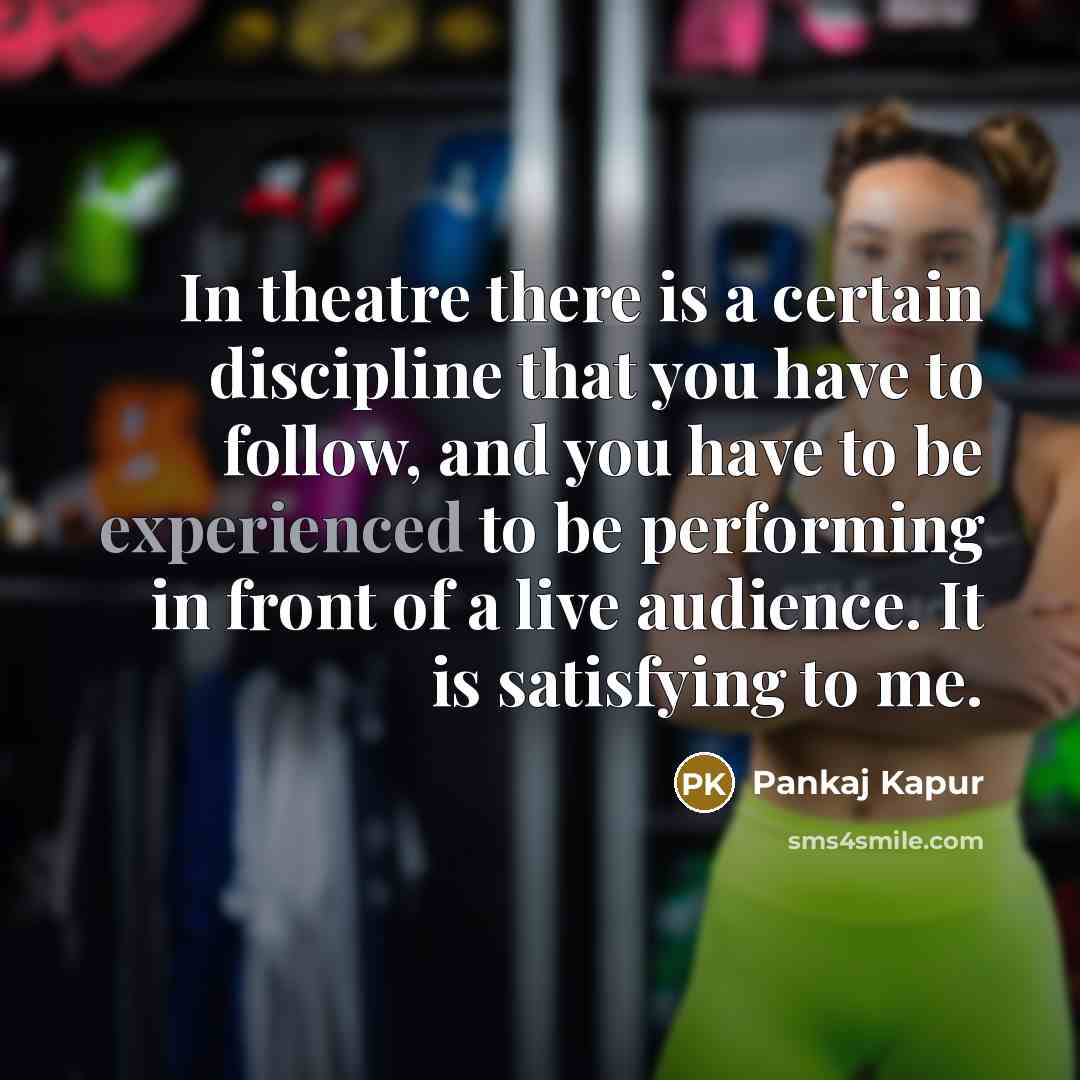 “In theatre there is a certain discipline that you have to follow, and you have to be experienced to be performing in front of a live audience. It is satisfying to me.” quote by Pankaj Kapur