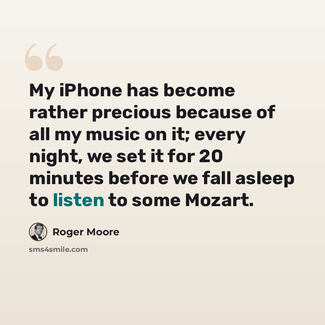 “My iPhone has become rather precious because of all my music on it; every night, we set it for 20 minutes before we fall asleep to listen to some Mozart.” quote by Roger Moore