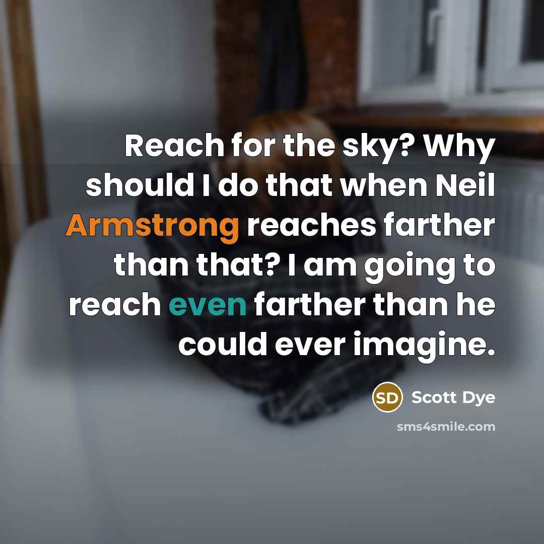 “Reach for the sky? Why should I do that when Neil Armstrong reaches farther than that? I am going to reach even farther than he could ever imagine.” quote by Scott Dye