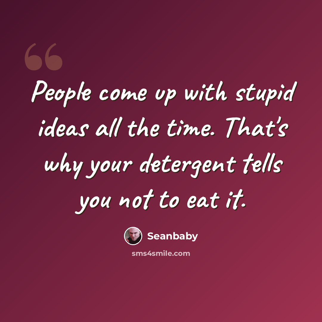 “People come up with stupid ideas all the time. That's why your detergent tells you not to eat it.” quote by Seanbaby