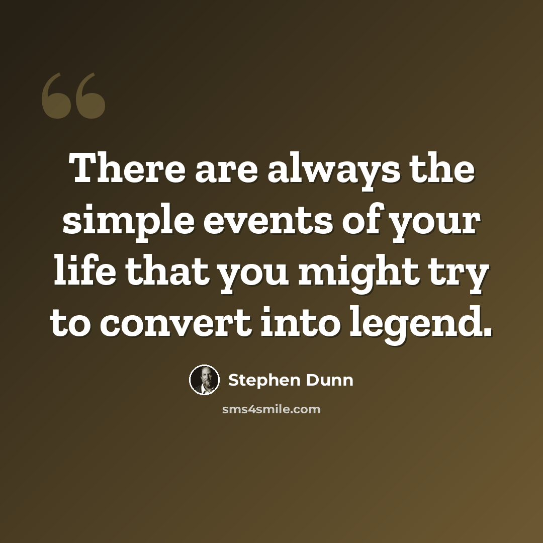 “There are always the simple events of your life that you might try to convert into legend.” quote by Stephen Dunn