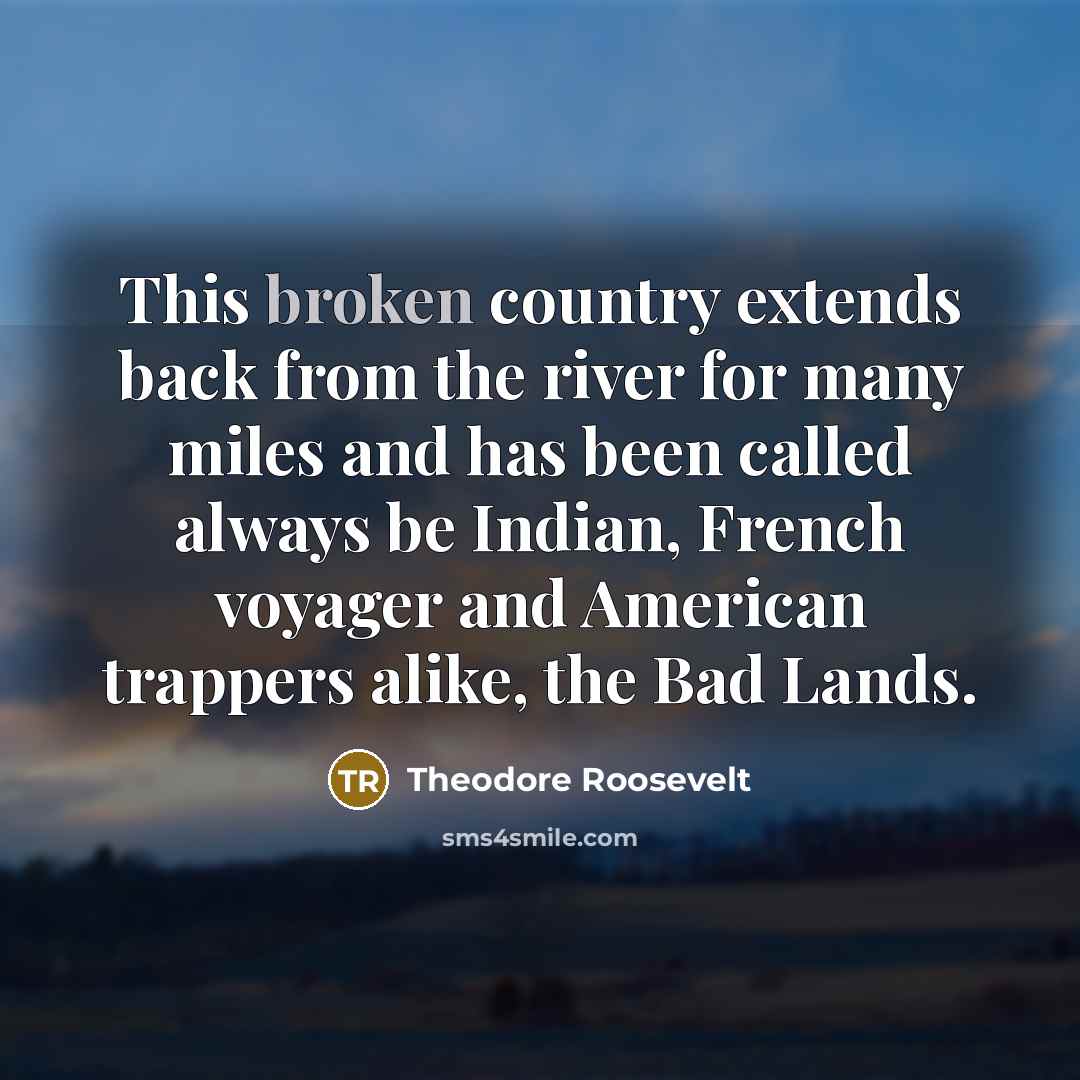 “This broken country extends back from the river for many miles and has been called always be Indian, French voyager and American trappers alike, the Bad Lands.” quote by Theodore Roosevelt