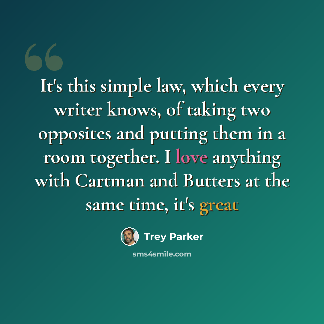 “It's this simple law, which every writer knows, of taking two opposites and putting them in a room together. I love anything with Cartman and Butters at the same time, it's great” quote by Trey Parker