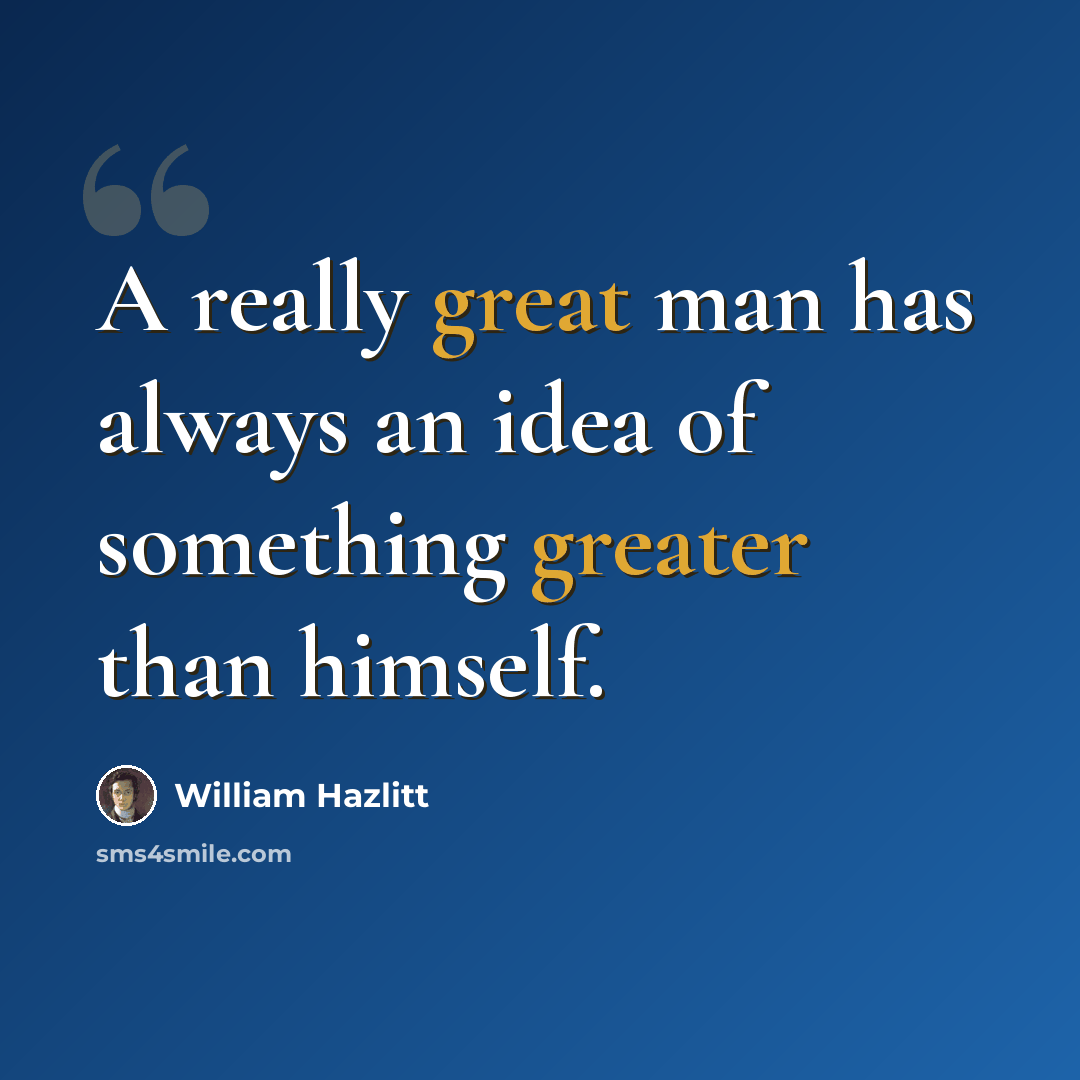 “A really great man has always an idea of something greater than himself.” quote by William Hazlitt