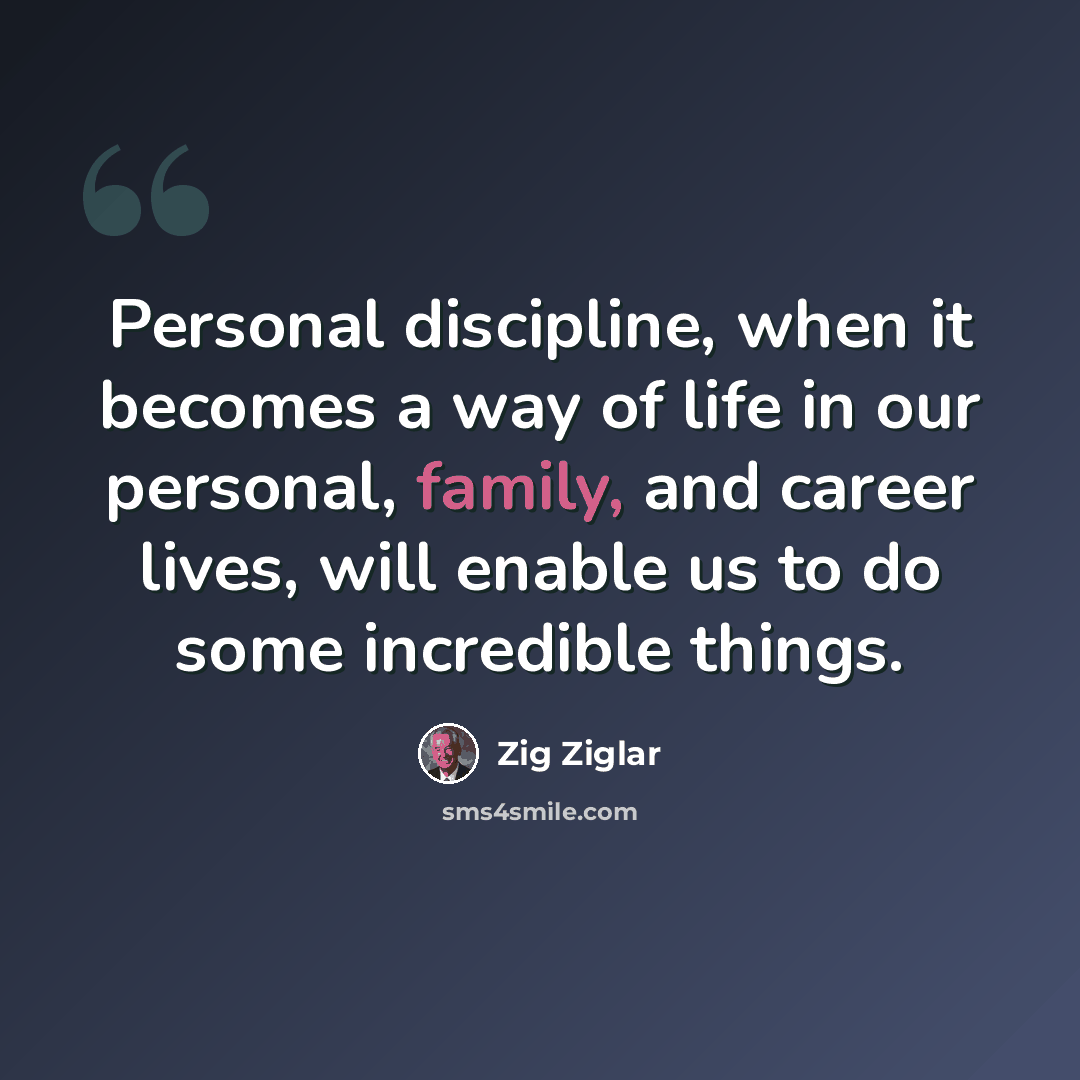 “Personal discipline, when it becomes a way of life in our personal, family, and career lives, will enable us to do some incredible things.” quote by Zig Ziglar