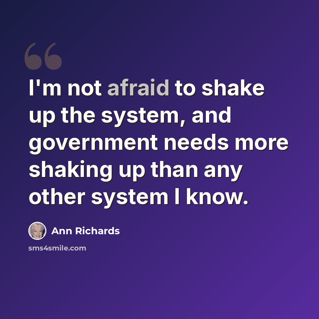 “I'm not afraid to shake up the system, and government needs more shaking up than any other system I know.” quote by Ann Richards