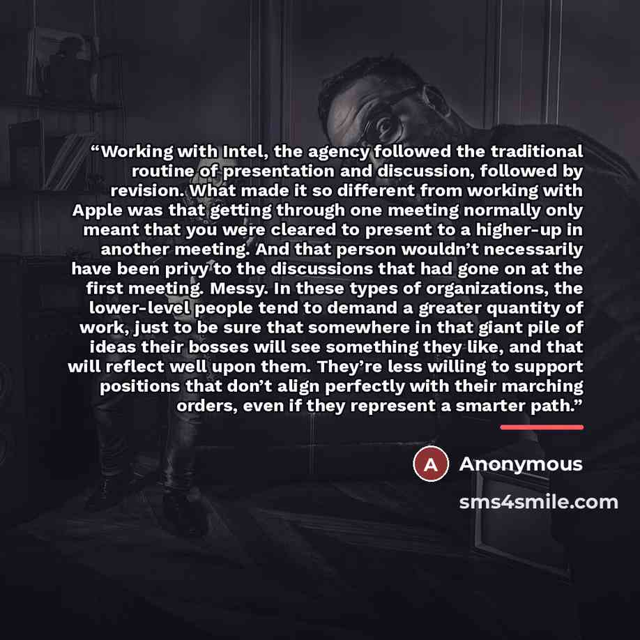 “Working with Intel, the agency followed the traditional routine of presentation and discussion, followed by revision. What made it so different from working with Apple was that getting through one meeting normally only meant that you were cleared to present to a higher-up in another meeting. And…” quote by Anonymous