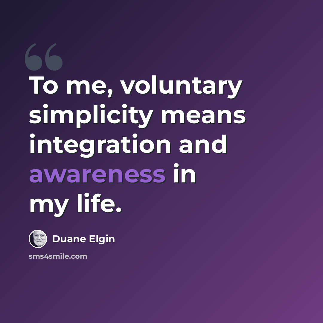 “To me, voluntary simplicity means integration and awareness in my life.” quote by Duane Elgin