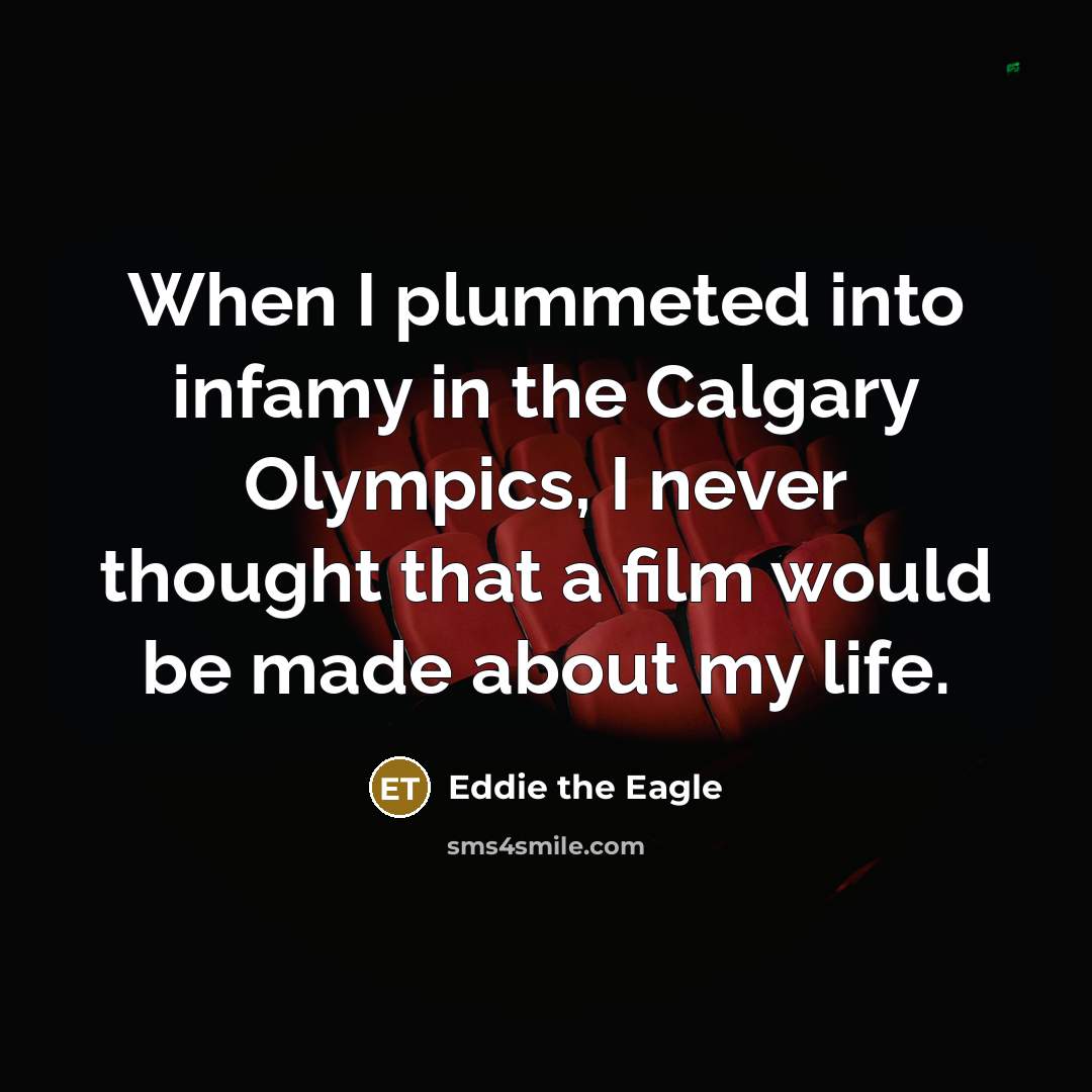 “When I plummeted into infamy in the Calgary Olympics, I never thought that a film would be made about my life.” quote by Eddie the Eagle