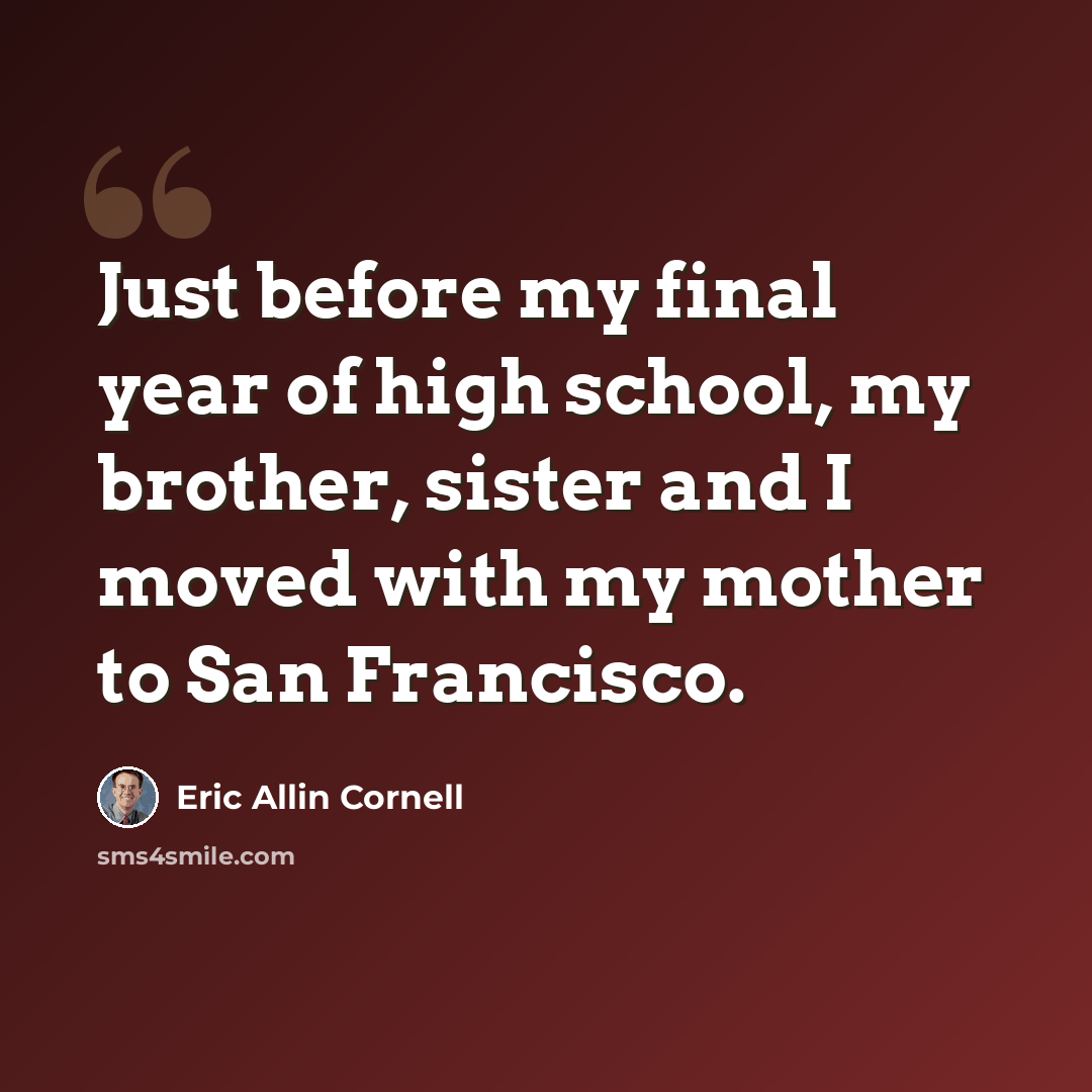 “Just before my final year of high school, my brother, sister and I moved with my mother to San Francisco.” quote by Eric Allin Cornell