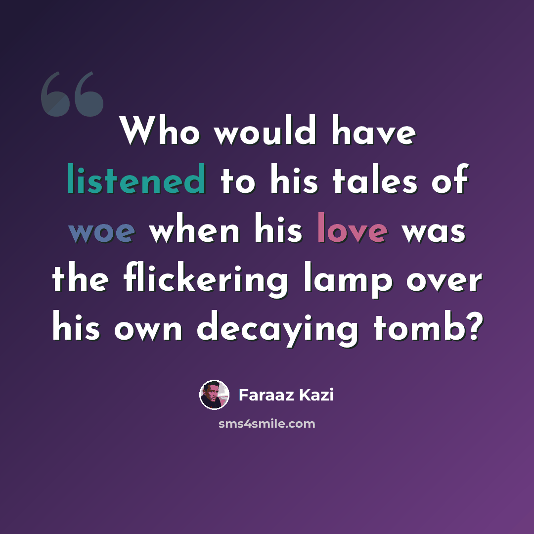 “Who would have listened to his tales of woe when his love was the flickering lamp over his own decaying tomb?” quote by Faraaz Kazi