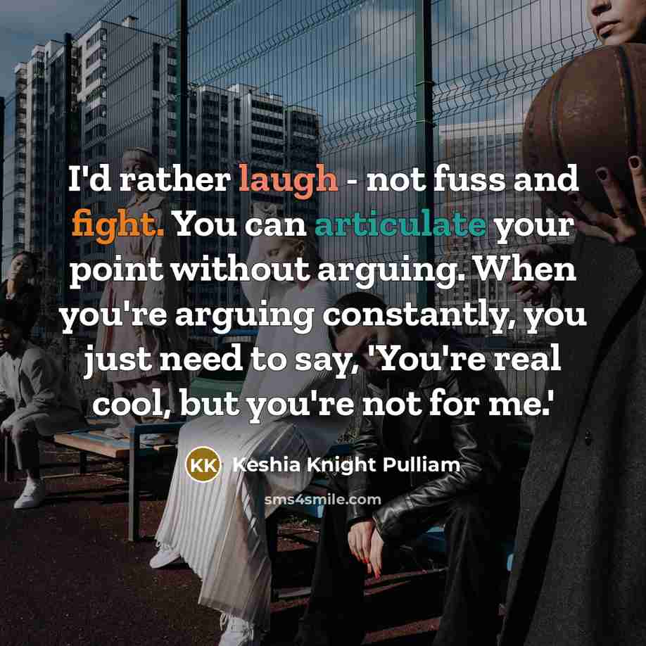 “I'd rather laugh - not fuss and fight. You can articulate your point without arguing. When you're arguing constantly, you just need to say, 'You're real cool, but you're not for me.'” quote by Keshia Knight Pulliam