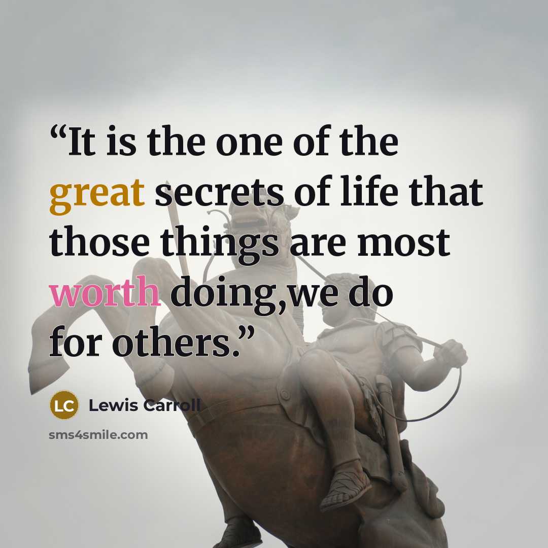 “It is the one of the great secrets of life that those things are most worth doing,we do for others.” quote by Lewis Carroll