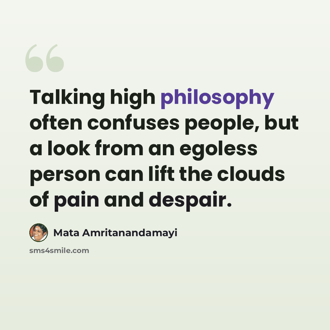 “Talking high philosophy often confuses people, but a look from an egoless person can lift the clouds of pain and despair.” quote by Mata Amritanandamayi