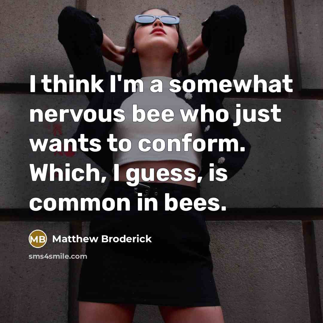 “I think I'm a somewhat nervous bee who just wants to conform. Which, I guess, is common in bees.” quote by Matthew Broderick