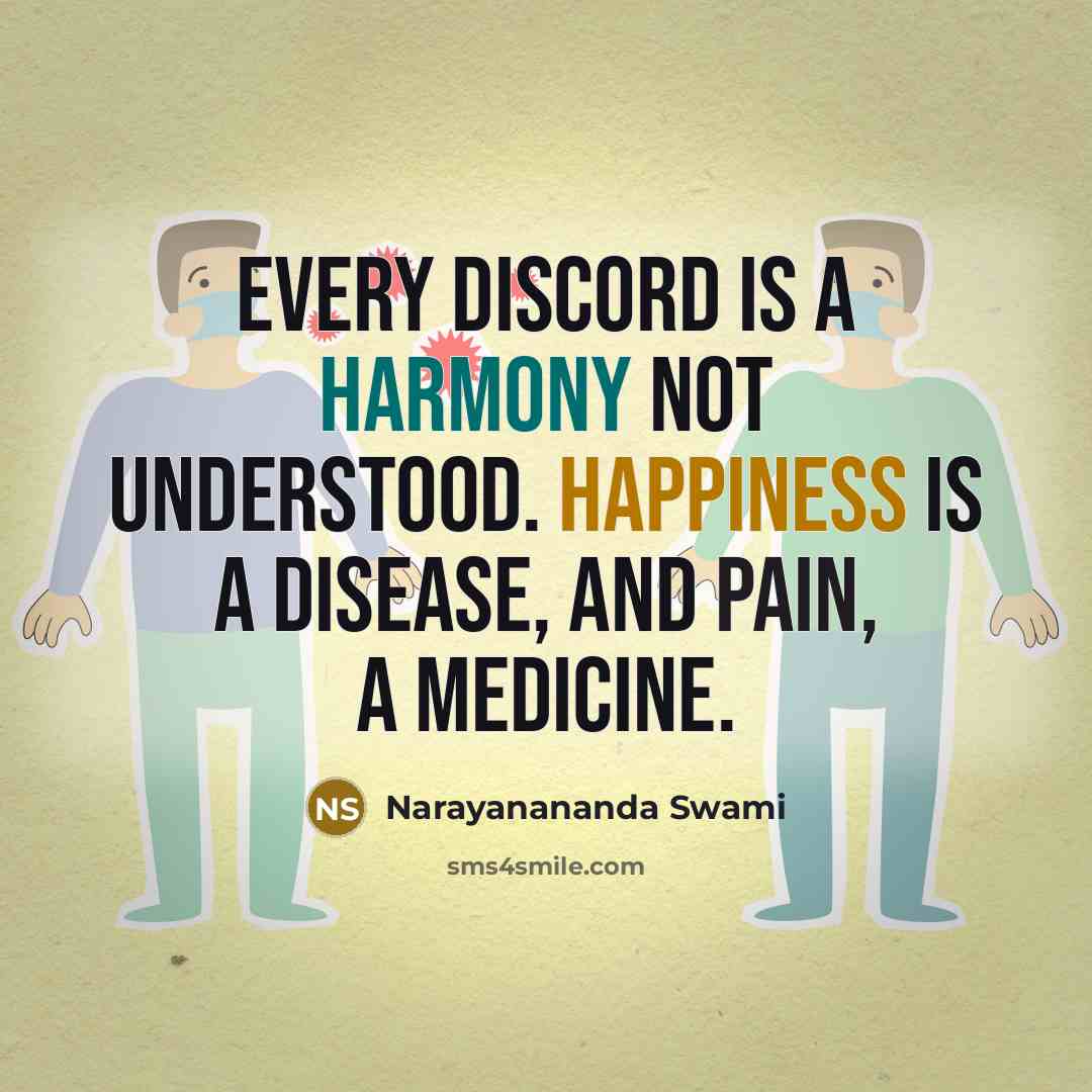 “Every discord is a harmony not understood. Happiness is a disease, and pain, a medicine.” quote by Narayanananda Swami