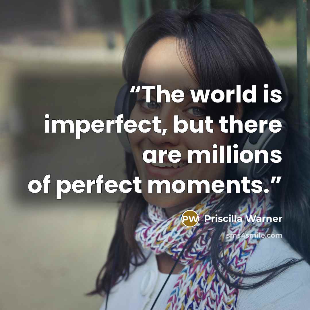 “The world is imperfect, but there are millions of perfect moments.” quote by Priscilla Warner