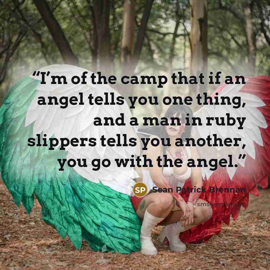 “I’m of the camp that if an angel tells you one thing, and a man in ruby slippers tells you another, you go with the angel.” quote by Sean Patrick Brennan