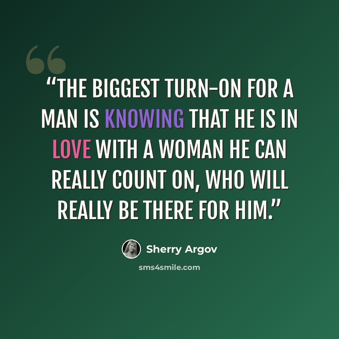 “The biggest turn-on for a man is knowing that he is in love with a woman he can really count on, who will really be there for him.” quote by sherry argov