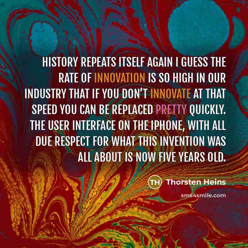 “History repeats itself again I guess the rate of innovation is so high in our industry that if you don’t innovate at that speed you can be replaced pretty quickly. The user interface on the iPhone, with all due respect for what this invention was all about is now five years old.” quote by Thorsten Heins