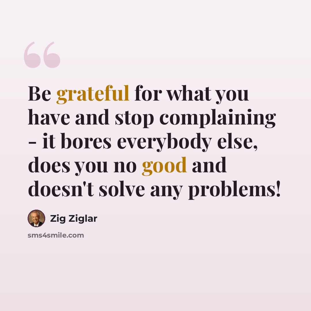 “Be grateful for what you have and stop complaining - it bores everybody else, does you no good and doesn't solve any problems!” quote by Zig Ziglar