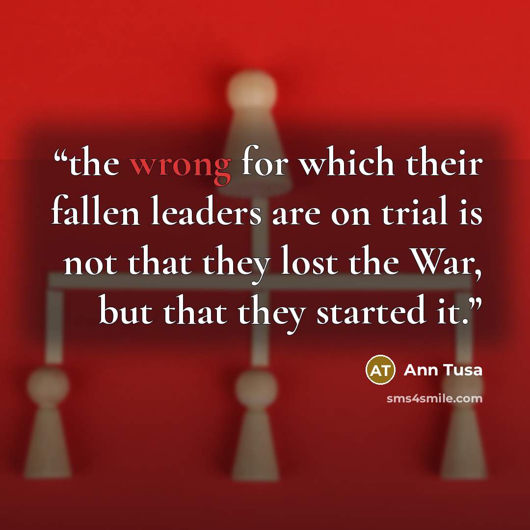 “the wrong for which their fallen leaders are on trial is not that they lost the War, but that they started it.” quote by Ann Tusa