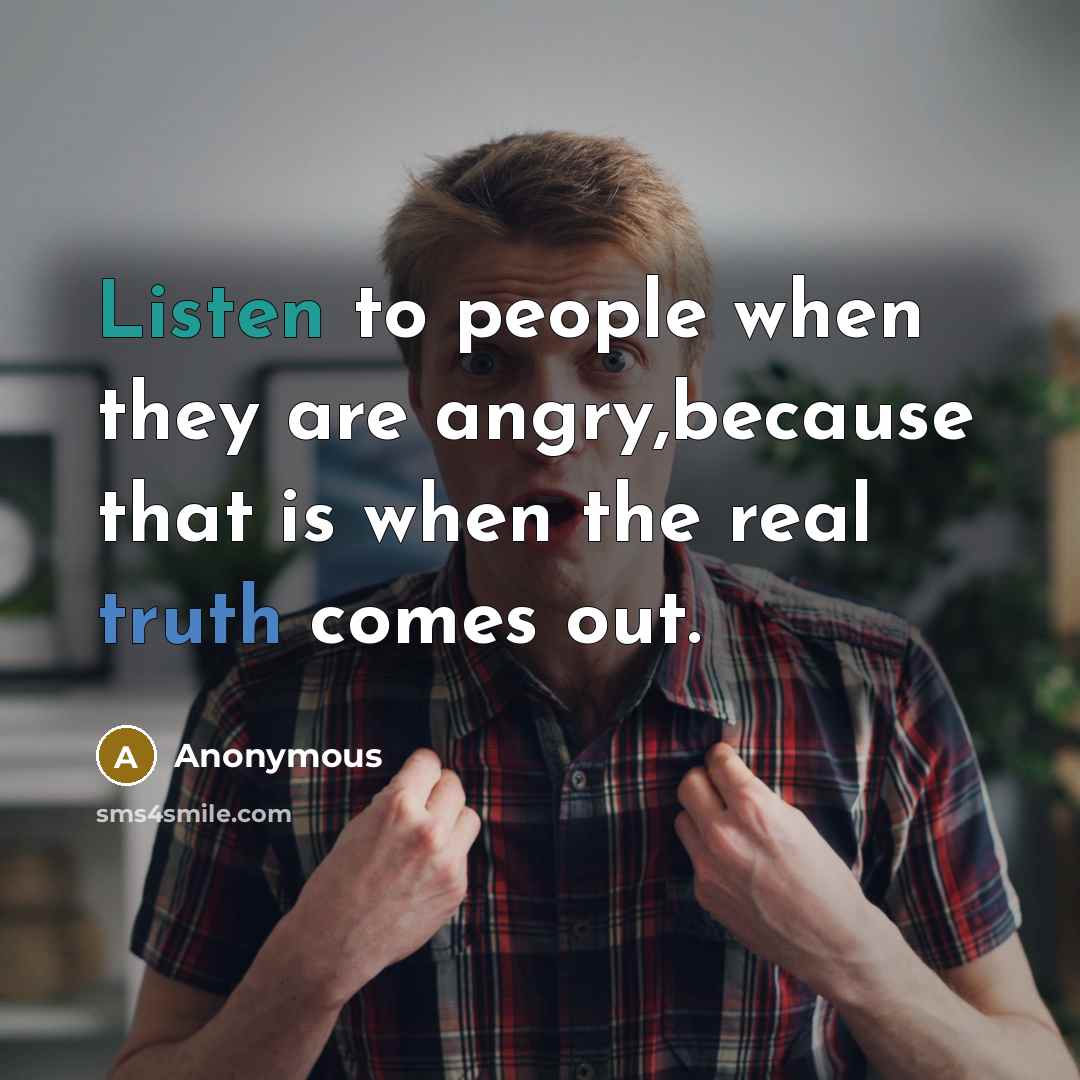“Listen to people when they are angry,because that is when the real truth comes out.” quote by Anonymous