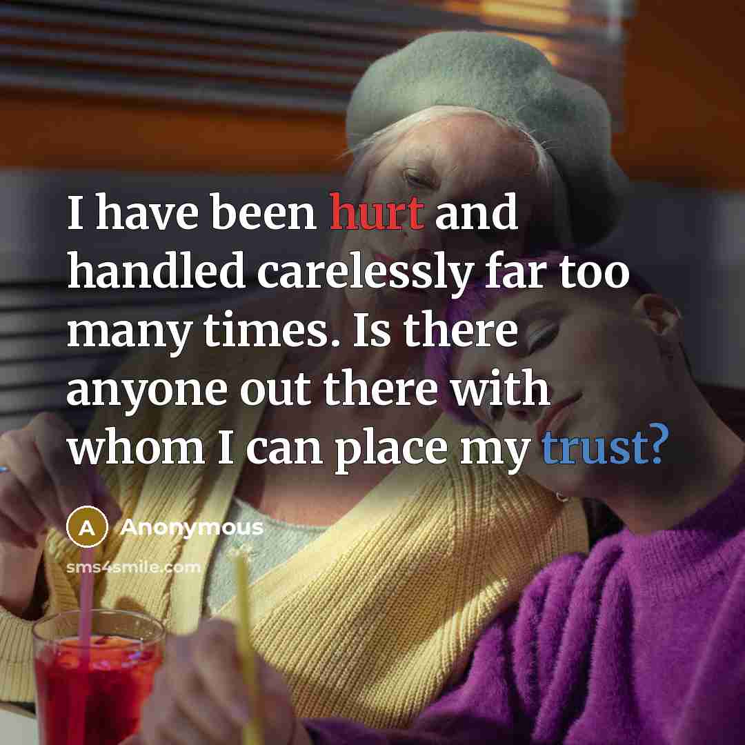 “I have been hurt and handled carelessly far too many times. Is there anyone out there with whom I can place my trust?” quote by Anonymous