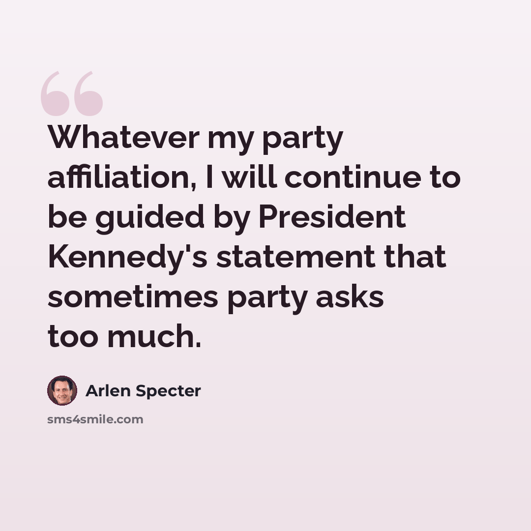“Whatever my party affiliation, I will continue to be guided by President Kennedy's statement that sometimes party asks too much.” quote by Arlen Specter