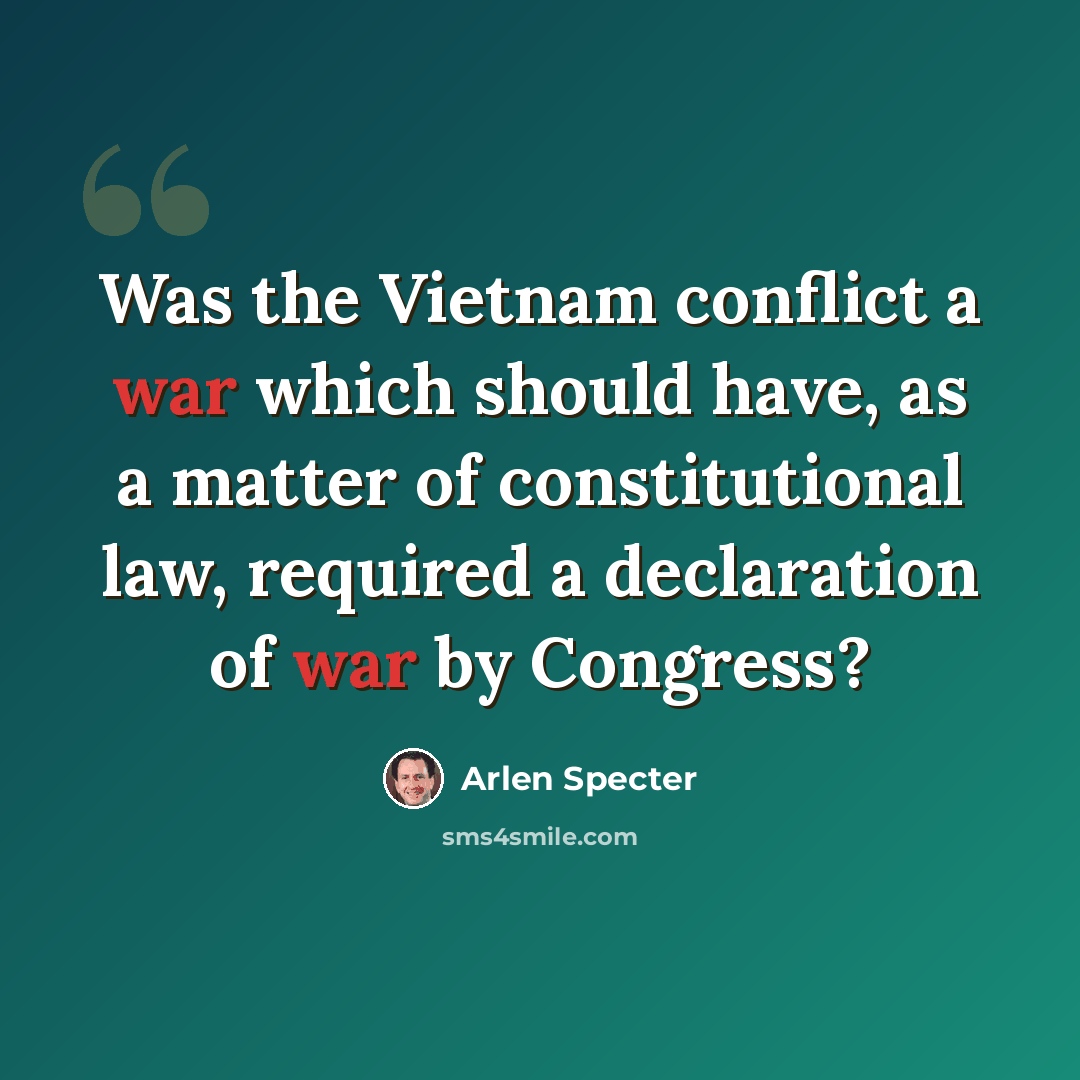 “Was the Vietnam conflict a war which should have, as a matter of constitutional law, required a declaration of war by Congress?” quote by Arlen Specter