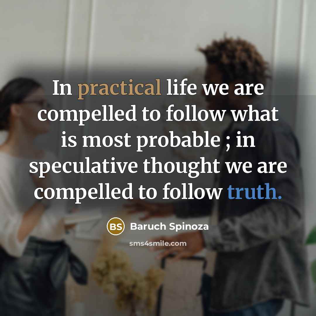 “In practical life we are compelled to follow what is most probable ; in speculative thought we are compelled to follow truth.” quote by Baruch Spinoza
